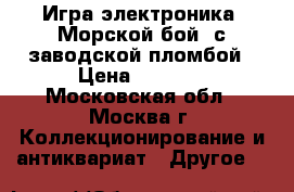 Игра электроника “Морской бой“ с заводской пломбой › Цена ­ 2 800 - Московская обл., Москва г. Коллекционирование и антиквариат » Другое   